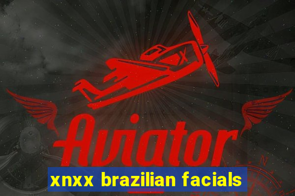 xnxx brazilian facials